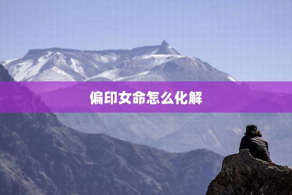 偏印女命怎么化解