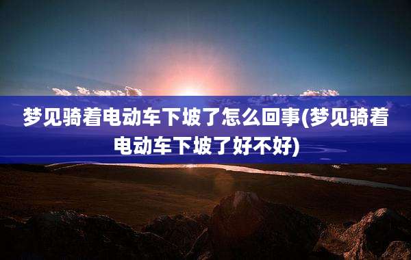 梦见骑着电动车下坡了怎么回事(梦见骑着电动车下坡了好不好)