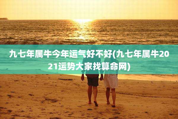 九七年属牛今年运气好不好(九七年属牛2021运势大家找算命网)