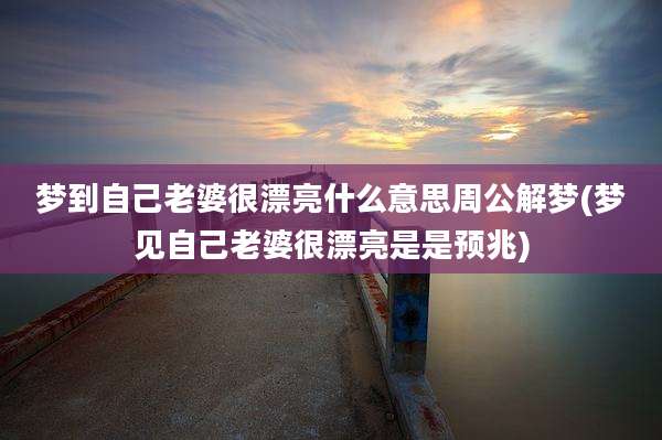梦到自己老婆很漂亮什么意思周公解梦(梦见自己老婆很漂亮是是预兆)
