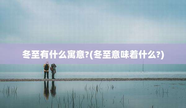 冬至有什么寓意?(冬至意味着什么?)