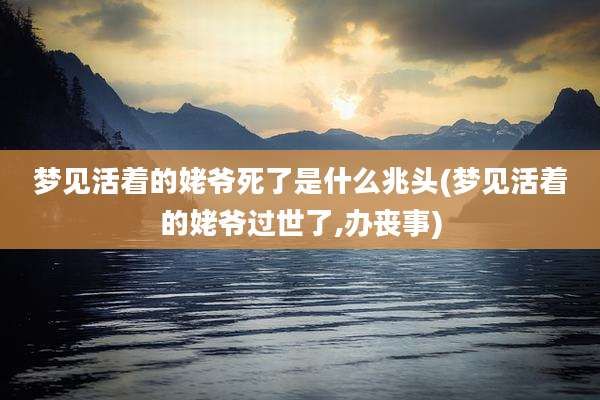梦见活着的姥爷死了是什么兆头(梦见活着的姥爷过世了,办丧事)