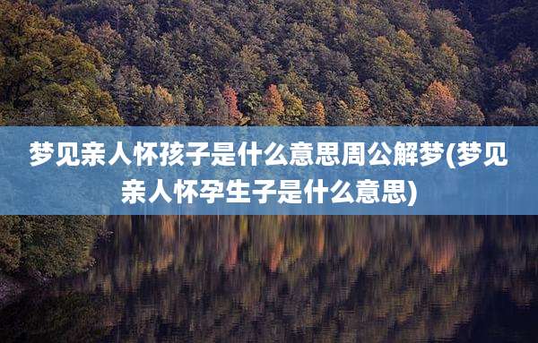 梦见亲人怀孩子是什么意思周公解梦(梦见亲人怀孕生子是什么意思)