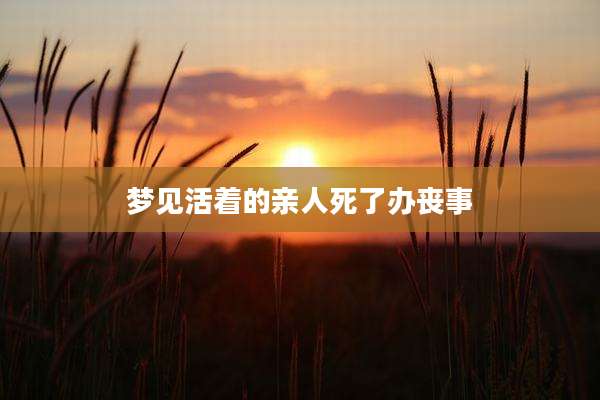 梦见活着的亲人死了办丧事