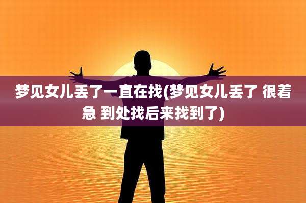 梦见女儿丢了一直在找(梦见女儿丢了 很着急 到处找后来找到了)