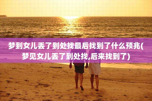 梦到女儿丢了到处找最后找到了什么预兆(梦见女儿丢了到处找,后来找到了)