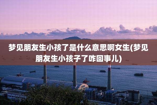 梦见朋友生小孩了是什么意思啊女生(梦见朋友生小孩子了咋回事儿)