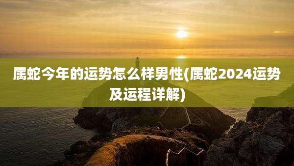 属蛇今年的运势怎么样男性(属蛇2024运势及运程详解)