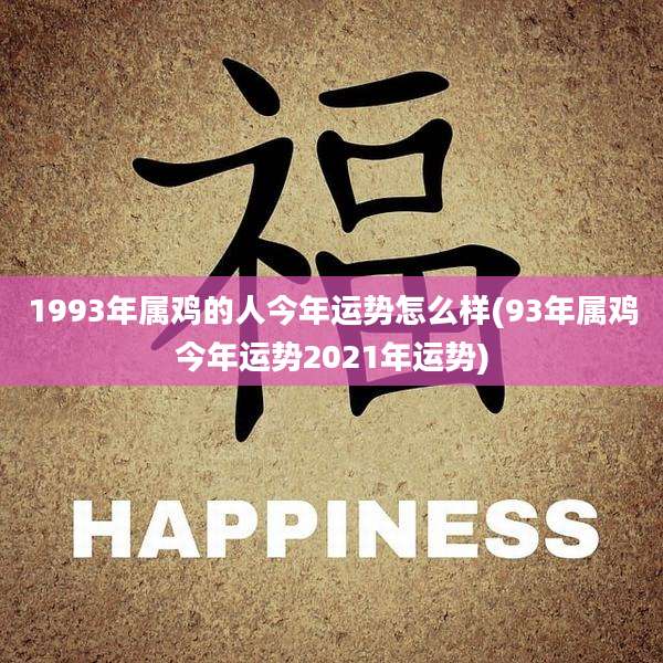 1993年属鸡的人今年运势怎么样(93年属鸡今年运势2021年运势)