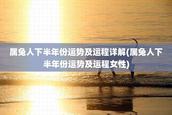 属兔人下半年份运势及运程详解(属兔人下半年份运势及运程女性)