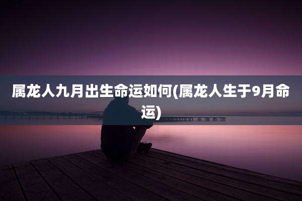 属龙人九月出生命运如何(属龙人生于9月命运)