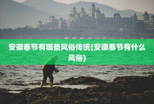 安徽春节有哪些风俗传统(安徽春节有什么风俗)