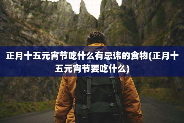 正月十五元宵节吃什么有忌讳的食物(正月十五元宵节要吃什么)
