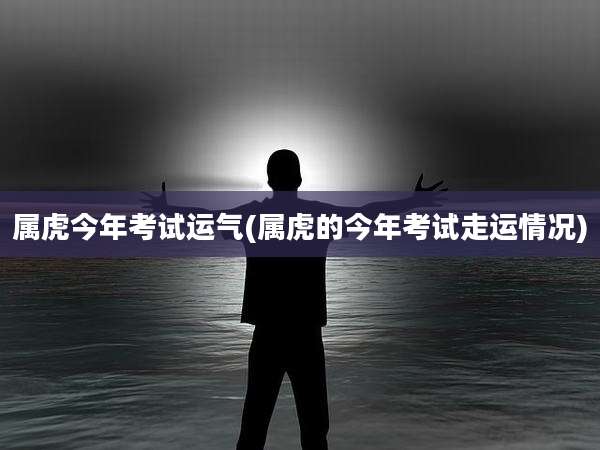 属虎今年考试运气(属虎的今年考试走运情况)