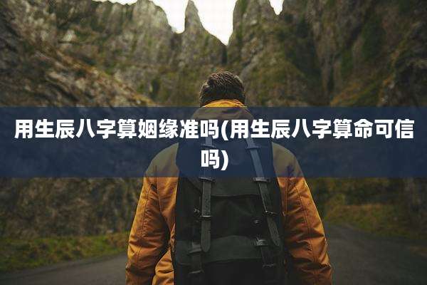 用生辰八字算姻缘准吗(用生辰八字算命可信吗)