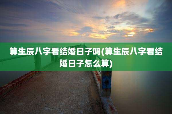算生辰八字看结婚日子吗(算生辰八字看结婚日子怎么算)
