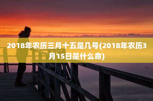 2018年农历三月十五是几号(2018年农历3月15日是什么命)