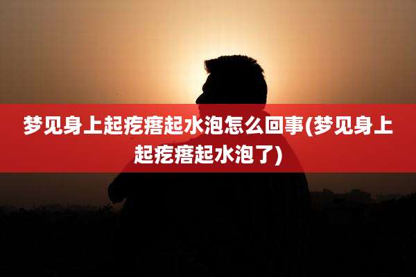 梦见身上起疙瘩起水泡怎么回事(梦见身上起疙瘩起水泡了)