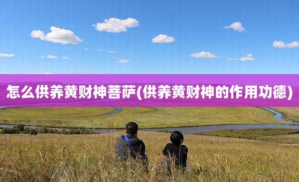 怎么供养黄财神菩萨(供养黄财神的作用功德)