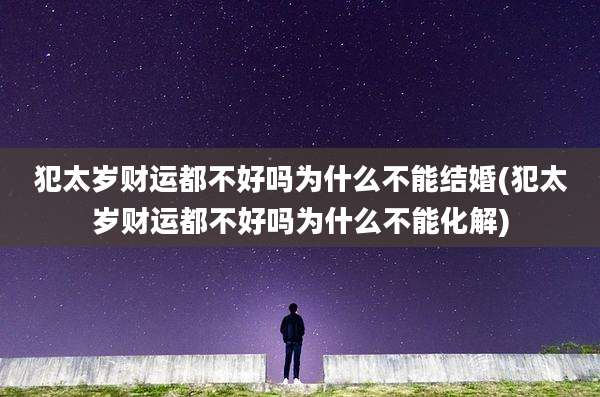 犯太岁财运都不好吗为什么不能结婚(犯太岁财运都不好吗为什么不能化解)