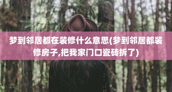梦到邻居都在装修什么意思(梦到邻居都装修房子,把我家门口瓷砖拆了)