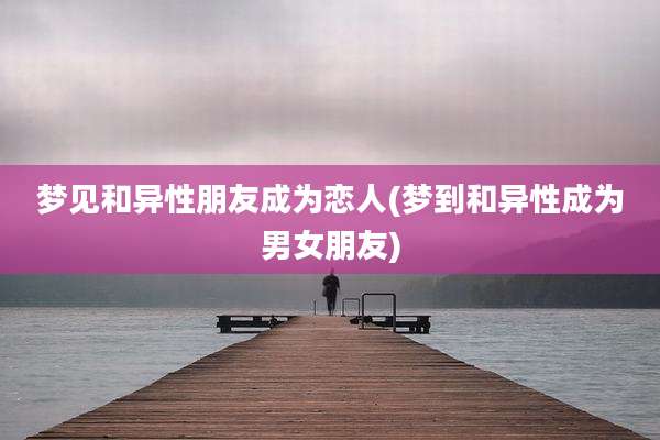 梦见和异性朋友成为恋人(梦到和异性成为男女朋友)