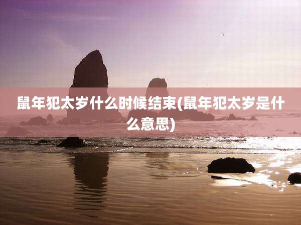鼠年犯太岁什么时候结束(鼠年犯太岁是什么意思)