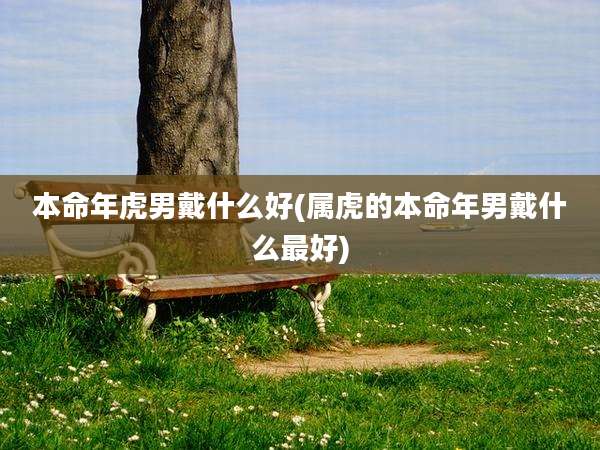 本命年虎男戴什么好(属虎的本命年男戴什么最好)