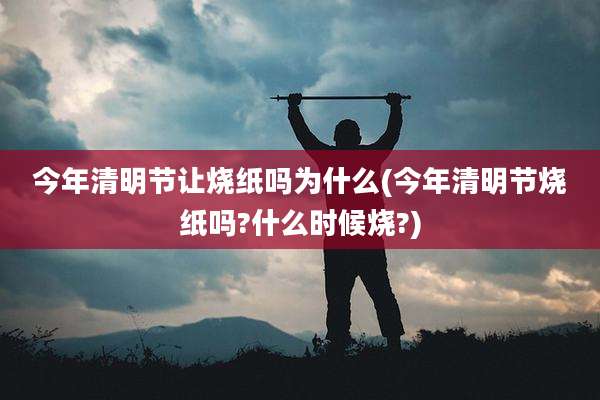 今年清明节让烧纸吗为什么(今年清明节烧纸吗?什么时候烧?)