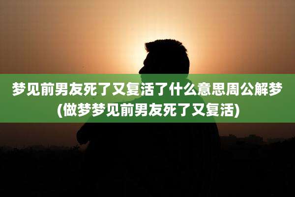 梦见前男友死了又复活了什么意思周公解梦(做梦梦见前男友死了又复活)