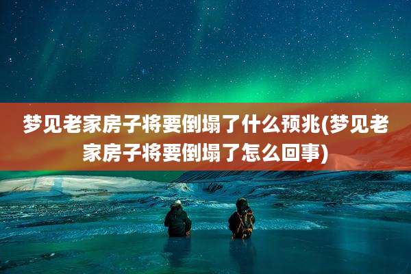 梦见老家房子将要倒塌了什么预兆(梦见老家房子将要倒塌了怎么回事)