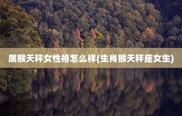 属猴天秤女性格怎么样(生肖猴天秤座女生)