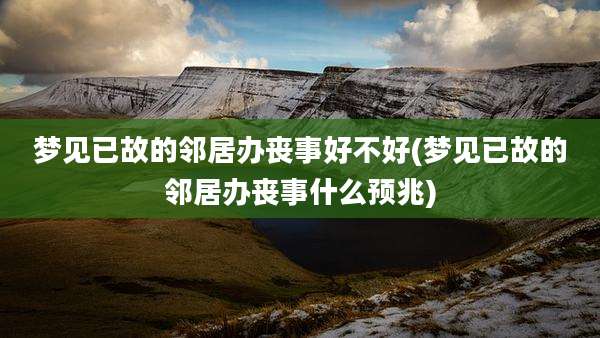 梦见已故的邻居办丧事好不好(梦见已故的邻居办丧事什么预兆)