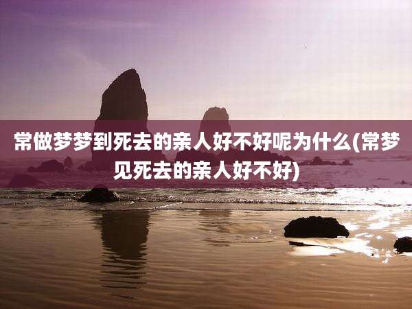 常做梦梦到死去的亲人好不好呢为什么(常梦见死去的亲人好不好)