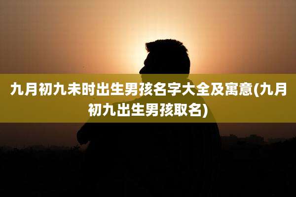 九月初九未时出生男孩名字大全及寓意(九月初九出生男孩取名)