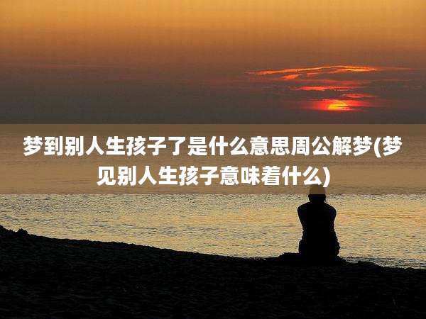 梦到别人生孩子了是什么意思周公解梦(梦见别人生孩子意味着什么)