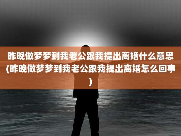 昨晚做梦梦到我老公跟我提出离婚什么意思(昨晚做梦梦到我老公跟我提出离婚怎么回事)