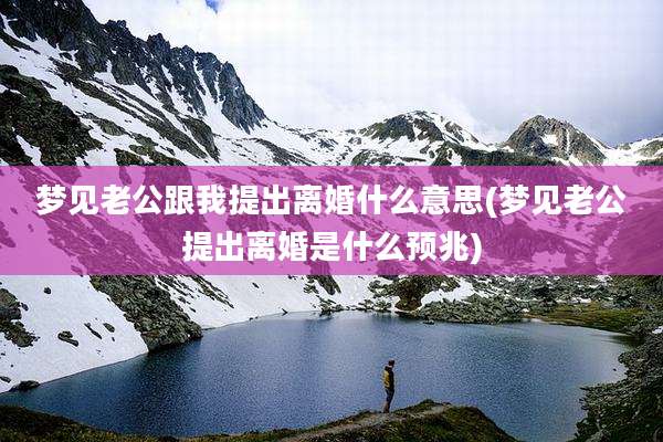 梦见老公跟我提出离婚什么意思(梦见老公提出离婚是什么预兆)
