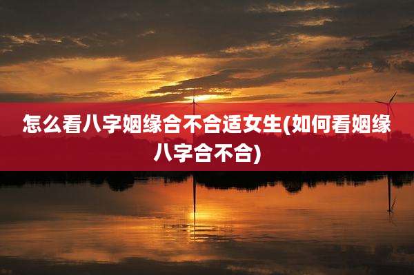 怎么看八字姻缘合不合适女生(如何看姻缘八字合不合)