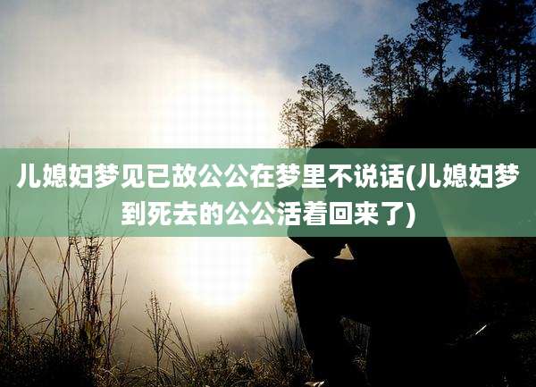 儿媳妇梦见已故公公在梦里不说话(儿媳妇梦到死去的公公活着回来了)
