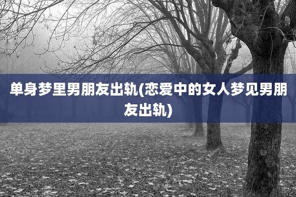 单身梦里男朋友出轨(恋爱中的女人梦见男朋友出轨)