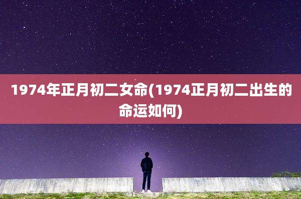 1974年正月初二女命(1974正月初二出生的命运如何)