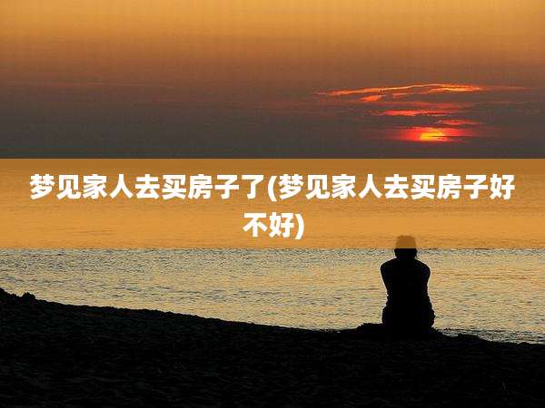 梦见家人去买房子了(梦见家人去买房子好不好)