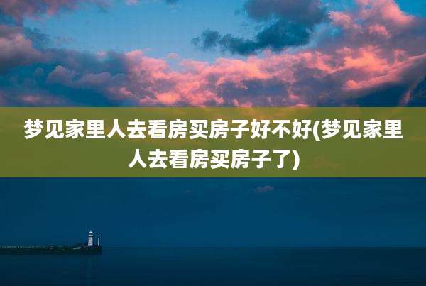 梦见家里人去看房买房子好不好(梦见家里人去看房买房子了)