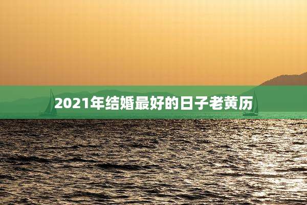 2021年结婚最好的日子老黄历