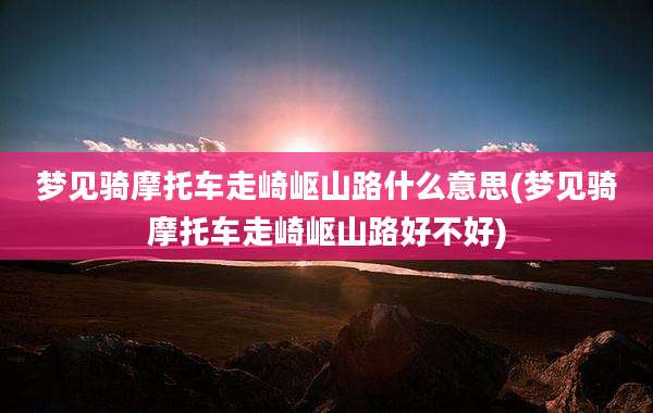 梦见骑摩托车走崎岖山路什么意思(梦见骑摩托车走崎岖山路好不好)