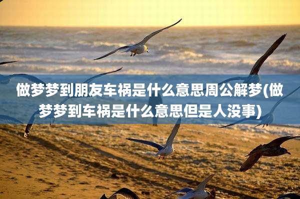 做梦梦到朋友车祸是什么意思周公解梦(做梦梦到车祸是什么意思但是人没事)