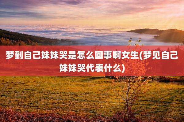 梦到自己妹妹哭是怎么回事啊女生(梦见自己妹妹哭代表什么)