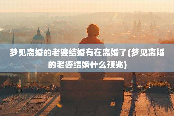 梦见离婚的老婆结婚有在离婚了(梦见离婚的老婆结婚什么预兆)