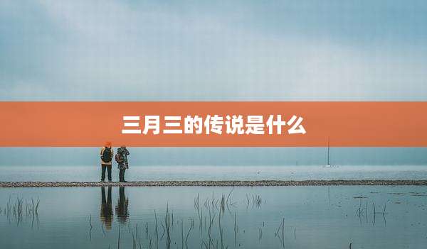 三月三的传说是什么